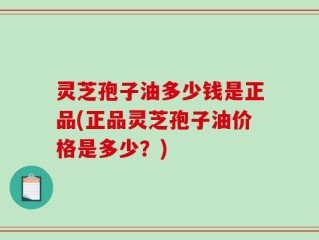 灵芝孢子油多少钱是正品(正品灵芝孢子油价格是多少？)