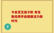 今食灵芝孢子粉 养生新选择开启健康活力新时代