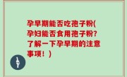 孕早期能否吃孢子粉(孕妇能否食用孢子粉？了解一下孕早期的注意事项！)