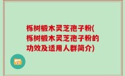 栎树椴木灵芝孢子粉(栎树椴木灵芝孢子粉的功效及适用人群简介)