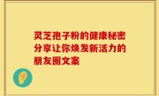 灵芝孢子粉的健康秘密分享让你焕发新活力的朋友圈文案