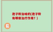 孢子粉治啥的(孢子粉有哪些治疗作用？)