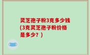 灵芝孢子粉3克多少钱(3克灵芝孢子粉价格是多少？)
