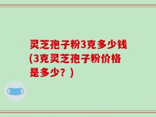 灵芝孢子粉3克多少钱(3克灵芝孢子粉价格是多少？)