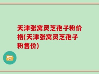 天津张窝灵芝孢子粉价格(天津张窝灵芝孢子粉售价)