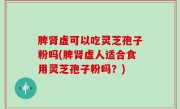 脾肾虚可以吃灵芝孢子粉吗(脾肾虚人适合食用灵芝孢子粉吗？)
