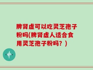 脾肾虚可以吃灵芝孢子粉吗(脾肾虚人适合食用灵芝孢子粉吗？)
