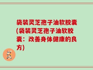 袋装灵芝孢子油软胶囊(袋装灵芝孢子油软胶囊：改善身体健康的良方)