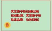 灵芝孢子粉权威检测(权威检测：灵芝孢子粉验出品质，功效双倍)