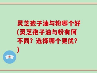 灵芝孢子油与粉哪个好(灵芝孢子油与粉有何不同？选择哪个更优？)