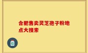 合肥售卖灵芝孢子粉地点大搜索