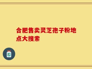 合肥售卖灵芝孢子粉地点大搜索