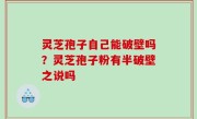 灵芝孢子自己能破壁吗？灵芝孢子粉有半破壁之说吗