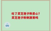 吃了灵芝孢子粉恶心？灵芝孢子粉刺激胃吗