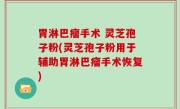 胃淋巴瘤手术 灵芝孢子粉(灵芝孢子粉用于辅助胃淋巴瘤手术恢复)