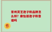 常州灵芝孢子粉品牌怎么样？康怡道孢子粉靠谱吗
