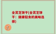 全灵芝饼干(全灵芝饼干：健康轻食的美味选择)