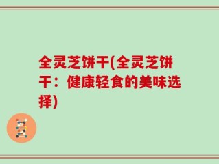 全灵芝饼干(全灵芝饼干：健康轻食的美味选择)