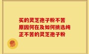买的灵芝孢子粉不苦 原因何在及如何挑选纯正不苦的灵芝孢子粉