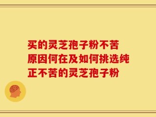 买的灵芝孢子粉不苦 原因何在及如何挑选纯正不苦的灵芝孢子粉