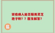 肾癌病人能否服用灵芝孢子粉？？医生解答？
