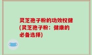 灵芝孢子粉的功效权健(灵芝孢子粉：健康的必备选择)