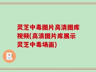 灵芝中毒图片高清图库视频(高清图片库展示灵芝中毒场面)