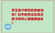 灵芝孢子粉的抗抑郁功效？科学研究证实灵芝孢子粉的心理健康益处？