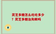 灵芝多糖怎么吃吃多少？灵芝多糖治失眠吗
