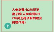 人参皂苷rh2与灵芝孢子粉(人参皂苷RH2与灵芝孢子粉的联合调理作用)