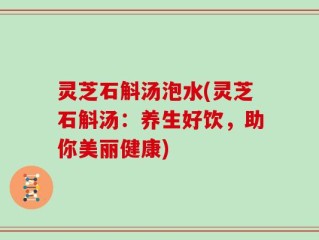 灵芝石斛汤泡水(灵芝石斛汤：养生好饮，助你美丽健康)