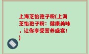 上海芝怡孢子粉(上海芝怡孢子粉：健康美味，让你享受营养盛宴！)