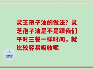 灵芝孢子油的做法？灵芝孢子油是不是跟我们平时三餐一样时间，就比较容易吸收呢
