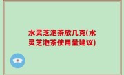 水灵芝泡茶放几克(水灵芝泡茶使用量建议)