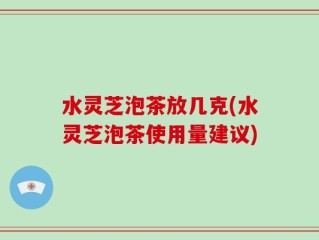 水灵芝泡茶放几克(水灵芝泡茶使用量建议)