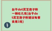 台干dot灵芝孢子粉一顿吃几克(台干dot灵芝孢子粉建议每餐食用3克)