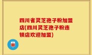 四川省灵芝孢子粉加盟店(四川灵芝孢子粉连锁店欢迎加盟)
