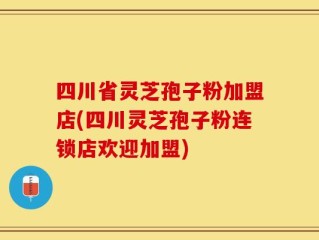 四川省灵芝孢子粉加盟店(四川灵芝孢子粉连锁店欢迎加盟)