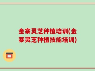 金寨灵芝种植培训(金寨灵芝种植技能培训)