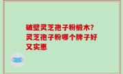 破壁灵芝孢子粉椴木？灵芝孢子粉哪个牌子好又实惠