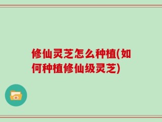 修仙灵芝怎么种植(如何种植修仙级灵芝)