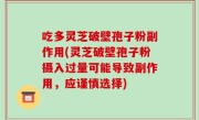 吃多灵芝破壁孢子粉副作用(灵芝破壁孢子粉摄入过量可能导致副作用，应谨慎选择)