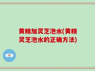黄精加灵芝泡水(黄精灵芝泡水的正确方法)