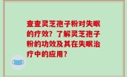 查查灵芝孢子粉对失眠的疗效？了解灵芝孢子粉的功效及其在失眠治疗中的应用？