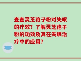 查查灵芝孢子粉对失眠的疗效？了解灵芝孢子粉的功效及其在失眠治疗中的应用？