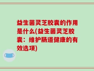 益生菌灵芝胶囊的作用是什么(益生菌灵芝胶囊：维护肠道健康的有效选项)
