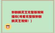 郭麒麟灵芝完整版视频播放(观看完整版郭麒麟灵芝视频！)