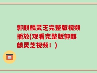 郭麒麟灵芝完整版视频播放(观看完整版郭麒麟灵芝视频！)