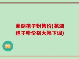 芜湖孢子粉售价(芜湖孢子粉价格大幅下调)