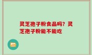 灵芝孢子粉食品吗？灵芝孢子粉能不能吃